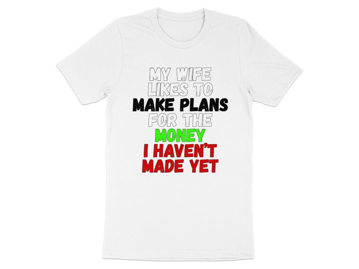 White t-shirt with text: MY WIFE LIKES TO MAKE PLANS FOR THE MONEY I HAVEN'T MADE YET.
