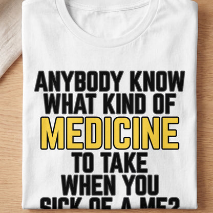 White t-shirt with black text: "ANYBODY KNOW WHAT KIND OF MEDICINE TO TAKE WHEN YOU SICK OF A ME2"