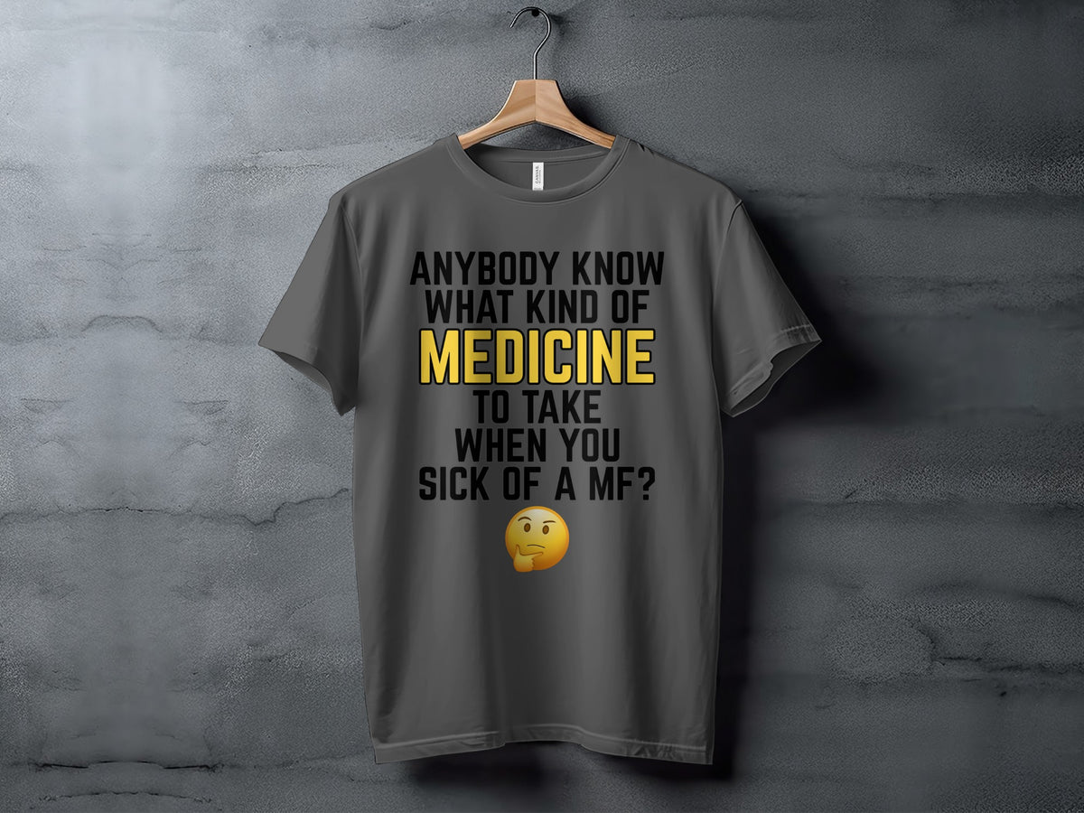 Dark grey t-shirt with text "ANYBODY KNOW WHAT KIND OF MEDICINE TO TAKE WHEN YOU SICK OF A MF?" and a thinking emoji.