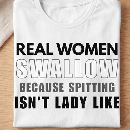 White t-shirt with black and gray text that reads "REAL WOMEN SWALLOW BECAUSE SPITTING ISN'T LADY LIKE".