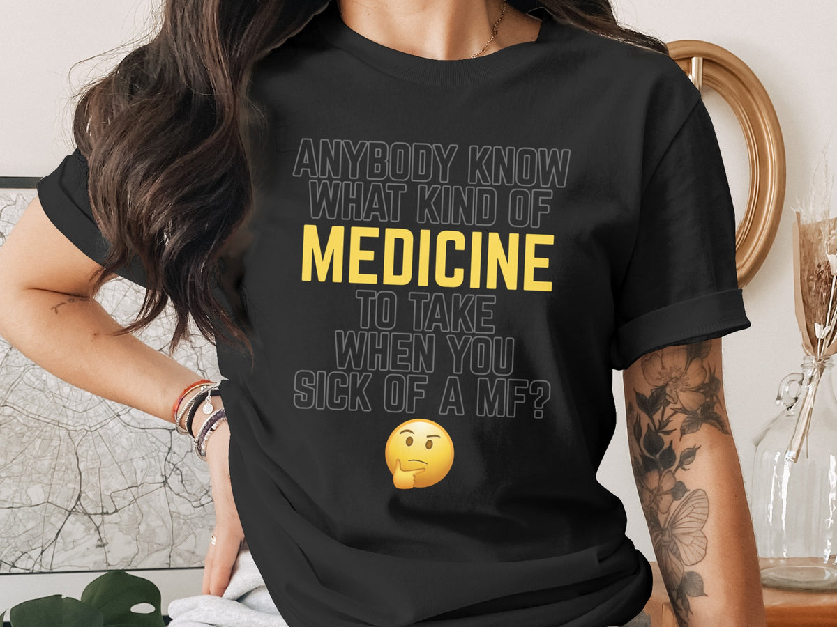 Black t-shirt with "Anybody know what kind of medicine to take when you sick of a mf?" text.