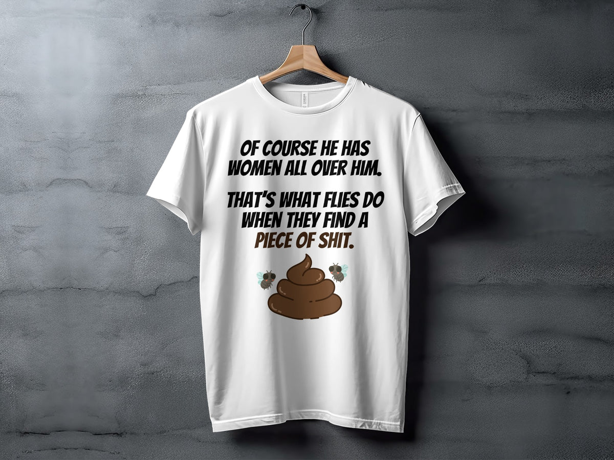 White t-shirt with text "Of course he has women all over him. That's what flies do when they find a piece of shit."
