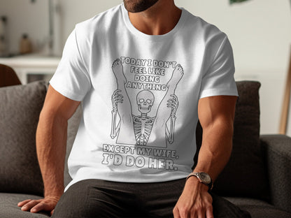 White t-shirt with graphic of skeleton holding legs, reads "Today I don't feel like doing anything except my wife, I'd do her."