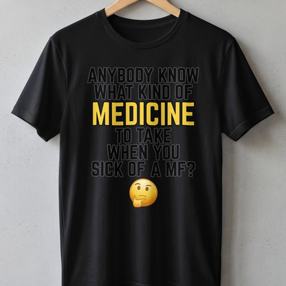 Black t-shirt with text: "Anybody know what kind of medicine to take when you sick of a MF?"