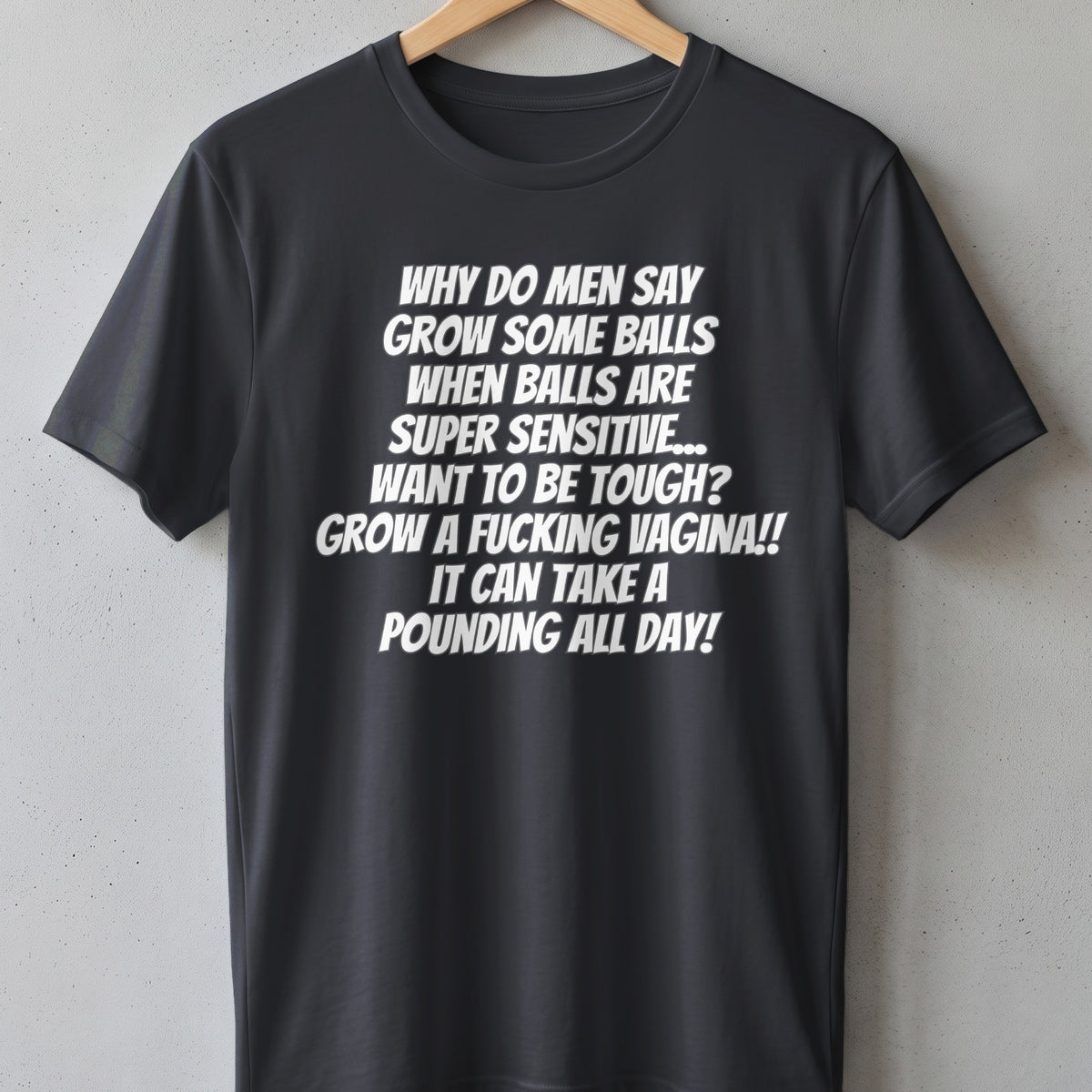 Black t-shirt with white text: "Why do men say grow some balls when balls are super sensitive... grow a fucking vagina!! It can take a pounding all day!"