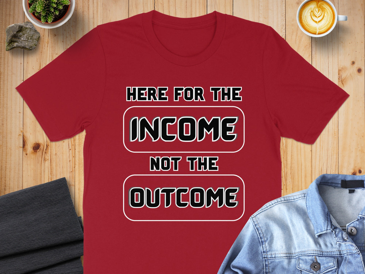Red t-shirt with "HERE FOR THE INCOME NOT THE OUTCOME" text.