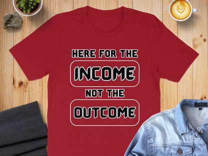 Red t-shirt with "HERE FOR THE INCOME NOT THE OUTCOME" text.