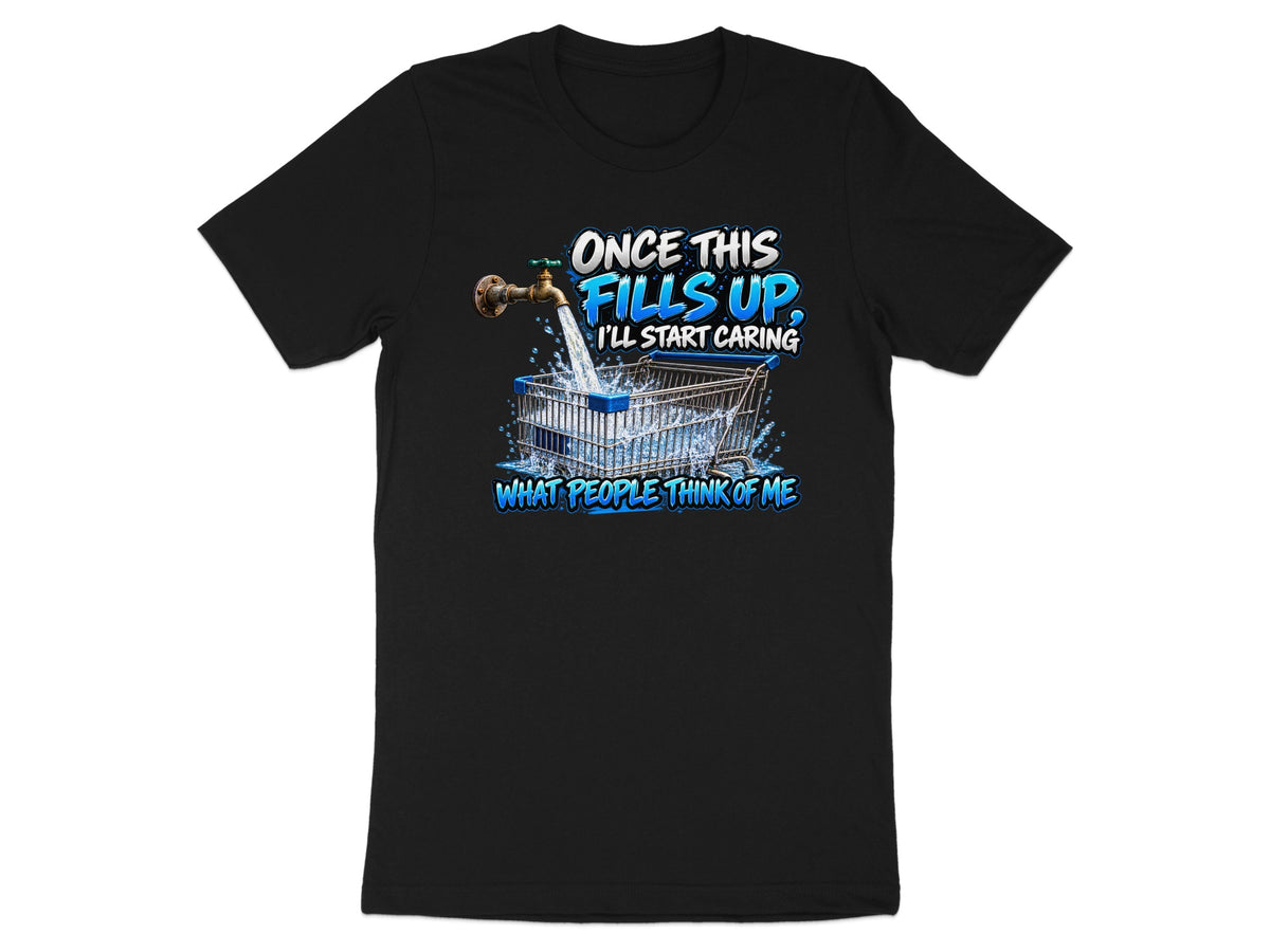 Black t-shirt with graphic: faucet filling shopping cart, text "Once this fills up, I'll start caring what people think of me."