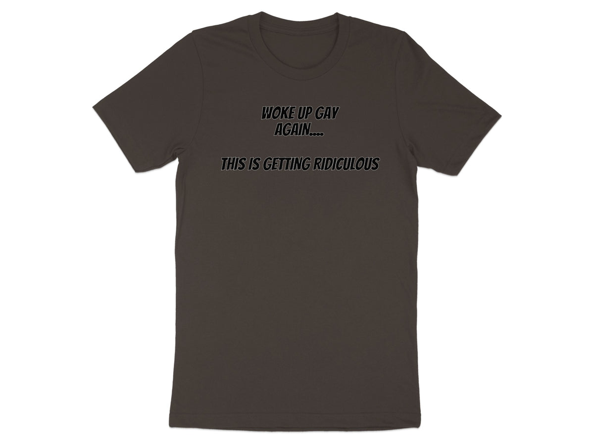 Dark grey t-shirt with black text reading "Woke up gay again.... This is getting ridiculous".
