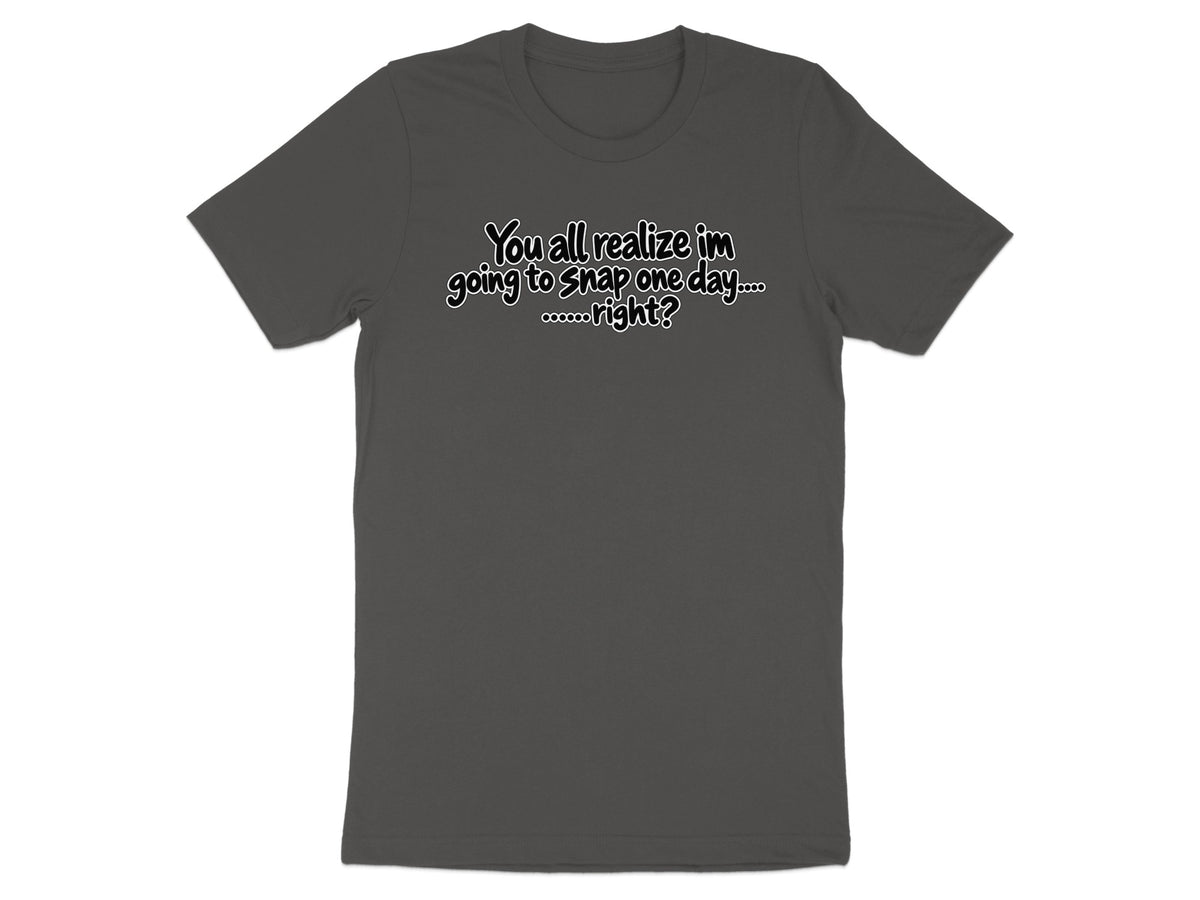 Dark grey t-shirt with white text "You all realize im going to snap one day.... ......right?"