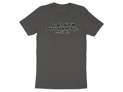 Dark grey t-shirt with white text "You all realize im going to snap one day.... ......right?"