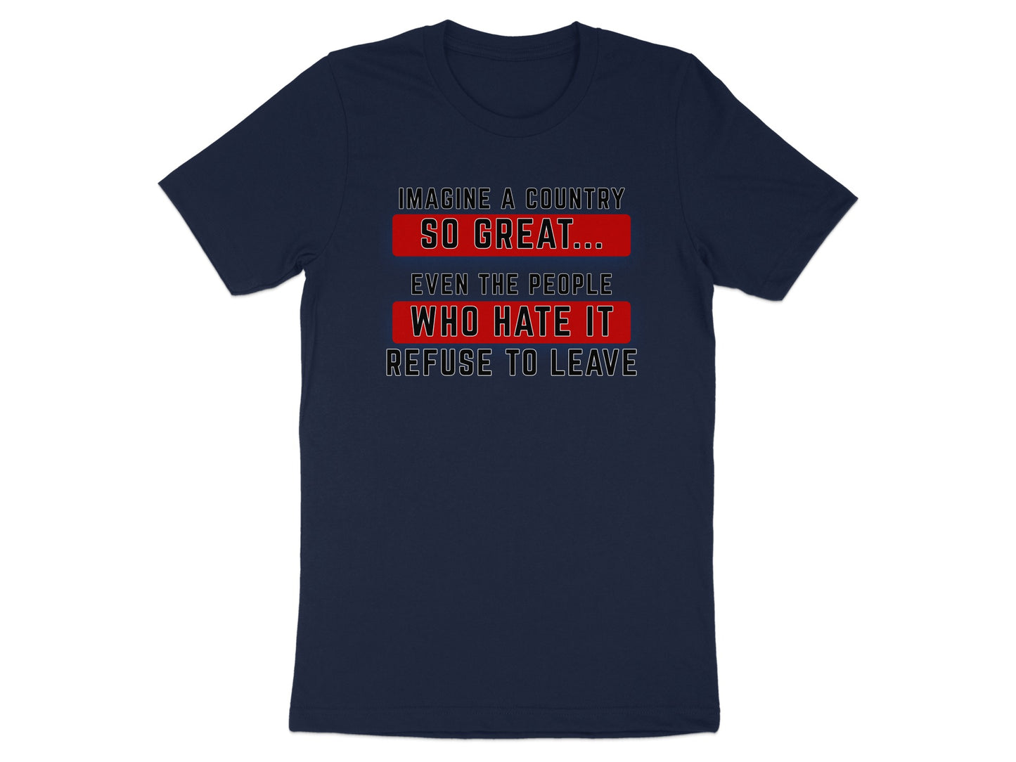 Navy t-shirt with text: Imagine a country so great... even the people who hate it refuse to leave.