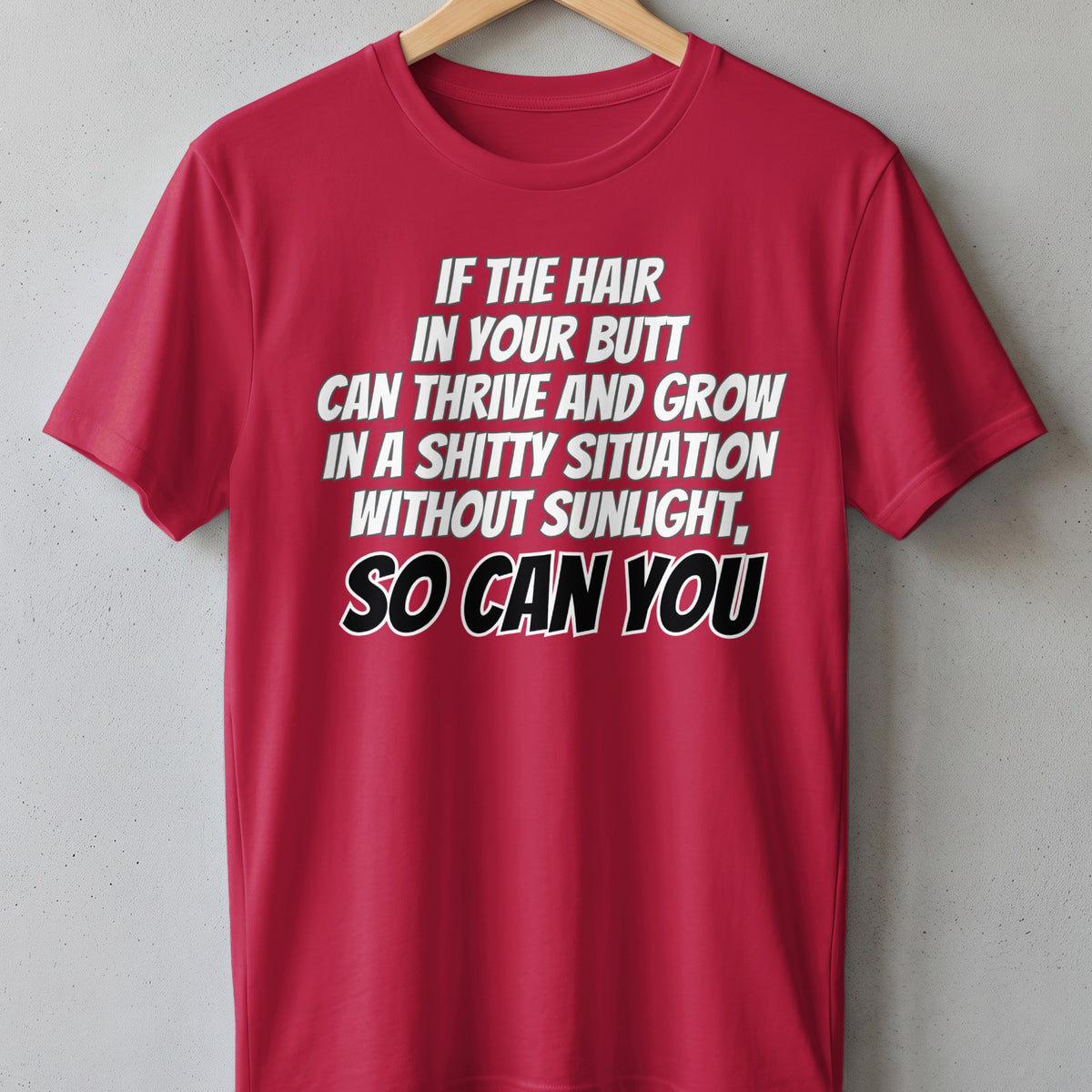 Red t-shirt with white text: "If the hair in your butt can thrive and grow in a shitty situation, so can you."