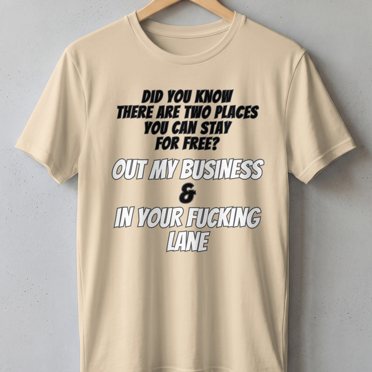 Light beige t-shirt with text: "Did you know there are two places you can stay for free? Out my business & in your fucking lane."