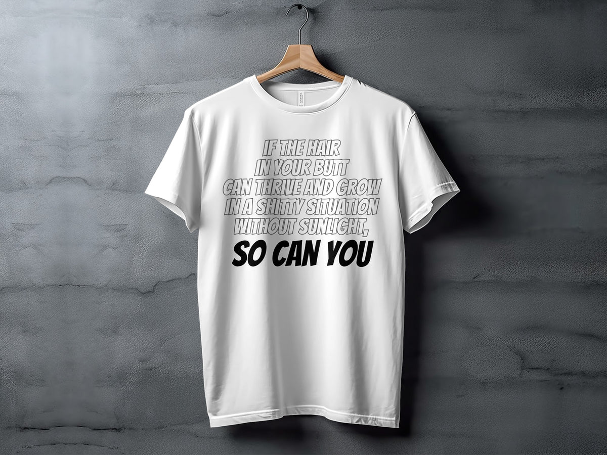 White t-shirt with black text: "If the hair in your butt can thrive and grow in a shitty situation without sunlight, so can you".