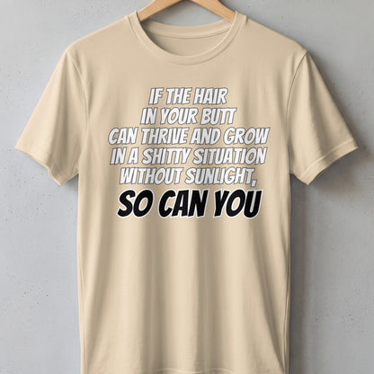 Tan t-shirt with white and black text: "If the hair in your butt can thrive and grow in a shitty situation without sunlight, so can you."