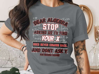 Grey t-shirt with text: "Dear Algebra stop asking us to find your x she's never coming back and don't ask y you fucking square".