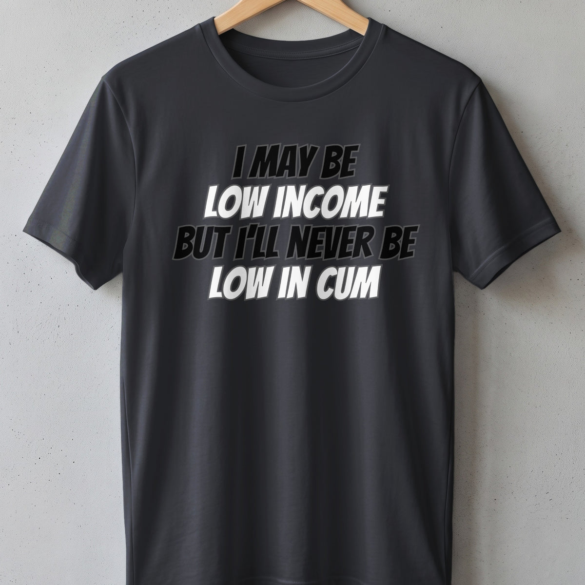 Dark gray t-shirt with white text: I may be low income but I'll never be low in cum.