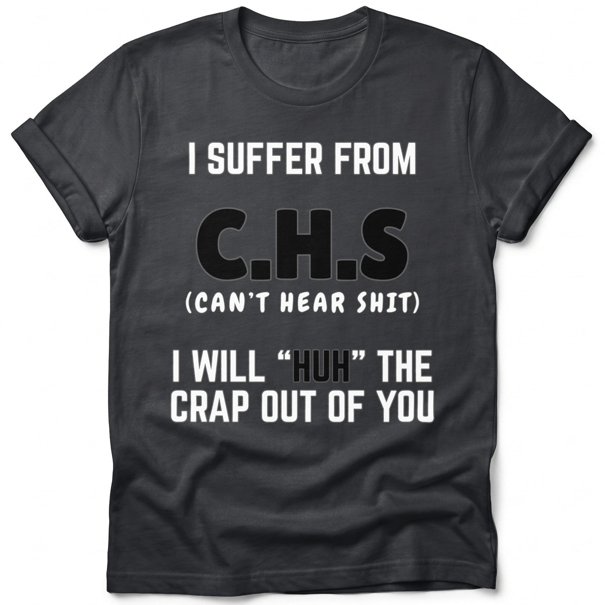 Dark t-shirt with text "I SUFFER FROM C.H.S (CAN'T HEAR SHIT) I WILL "HUH" THE CRAP OUT OF YOU".