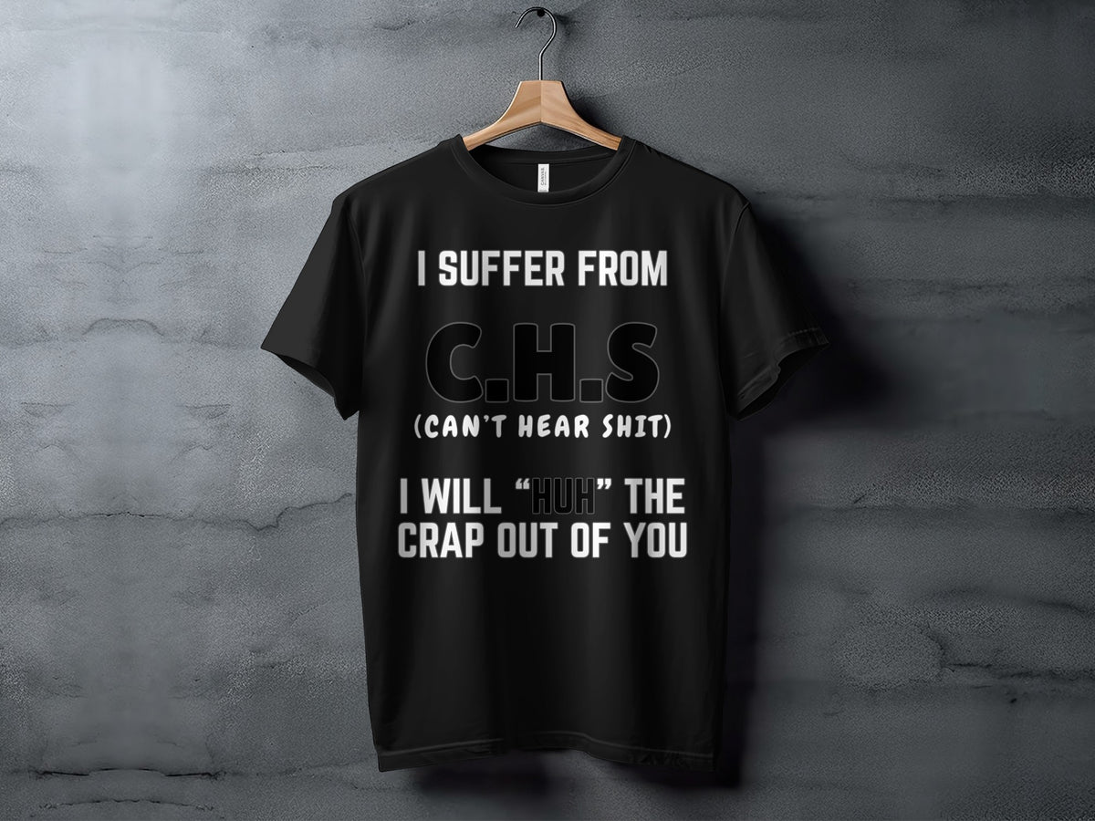 Black t-shirt with white text "I SUFFER FROM C.H.S (CAN'T HEAR SHIT) I WILL 'HUH' THE CRAP OUT OF YOU".