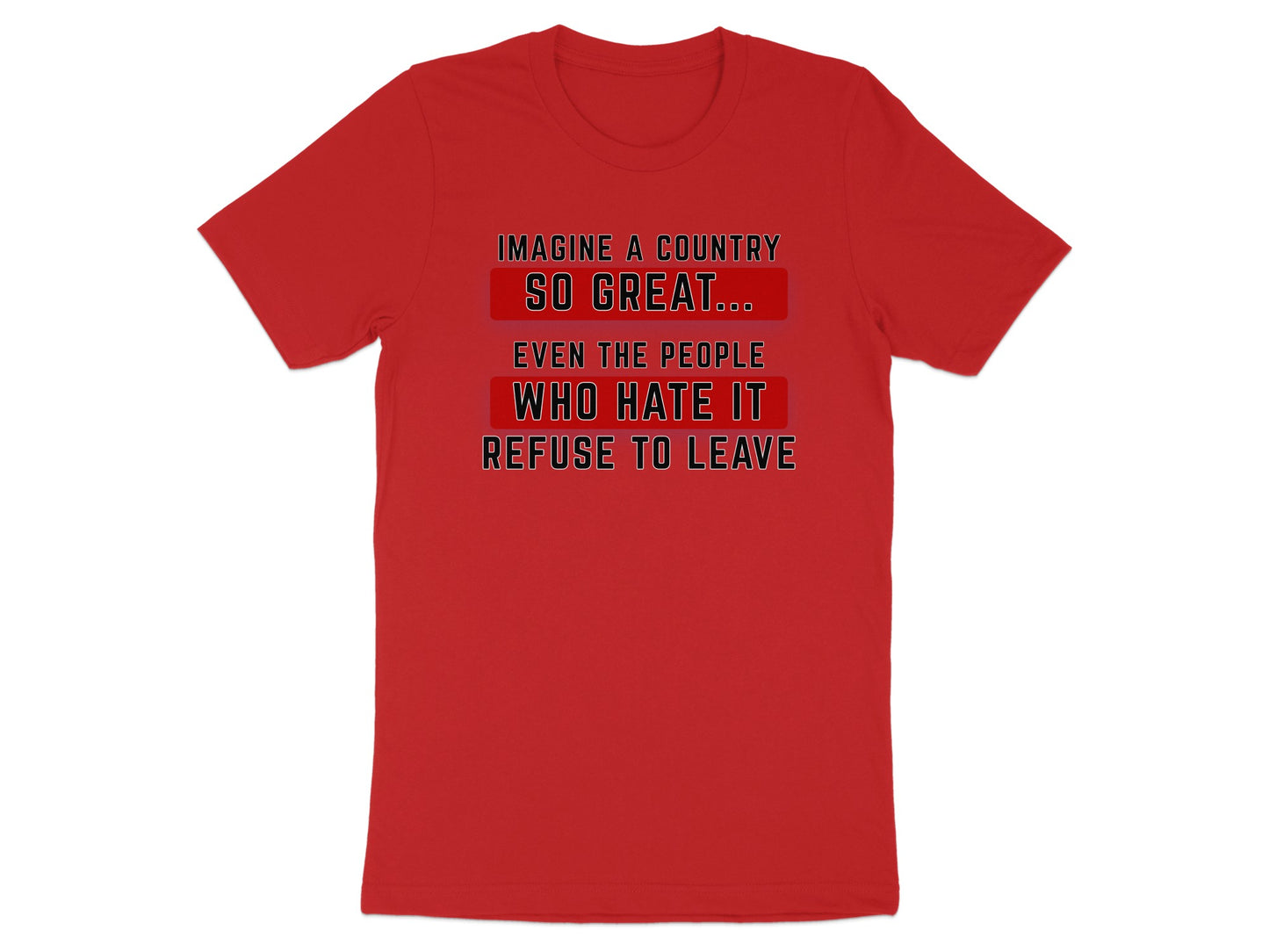 Red t-shirt with text: Imagine a country so great... even the people who hate it refuse to leave.