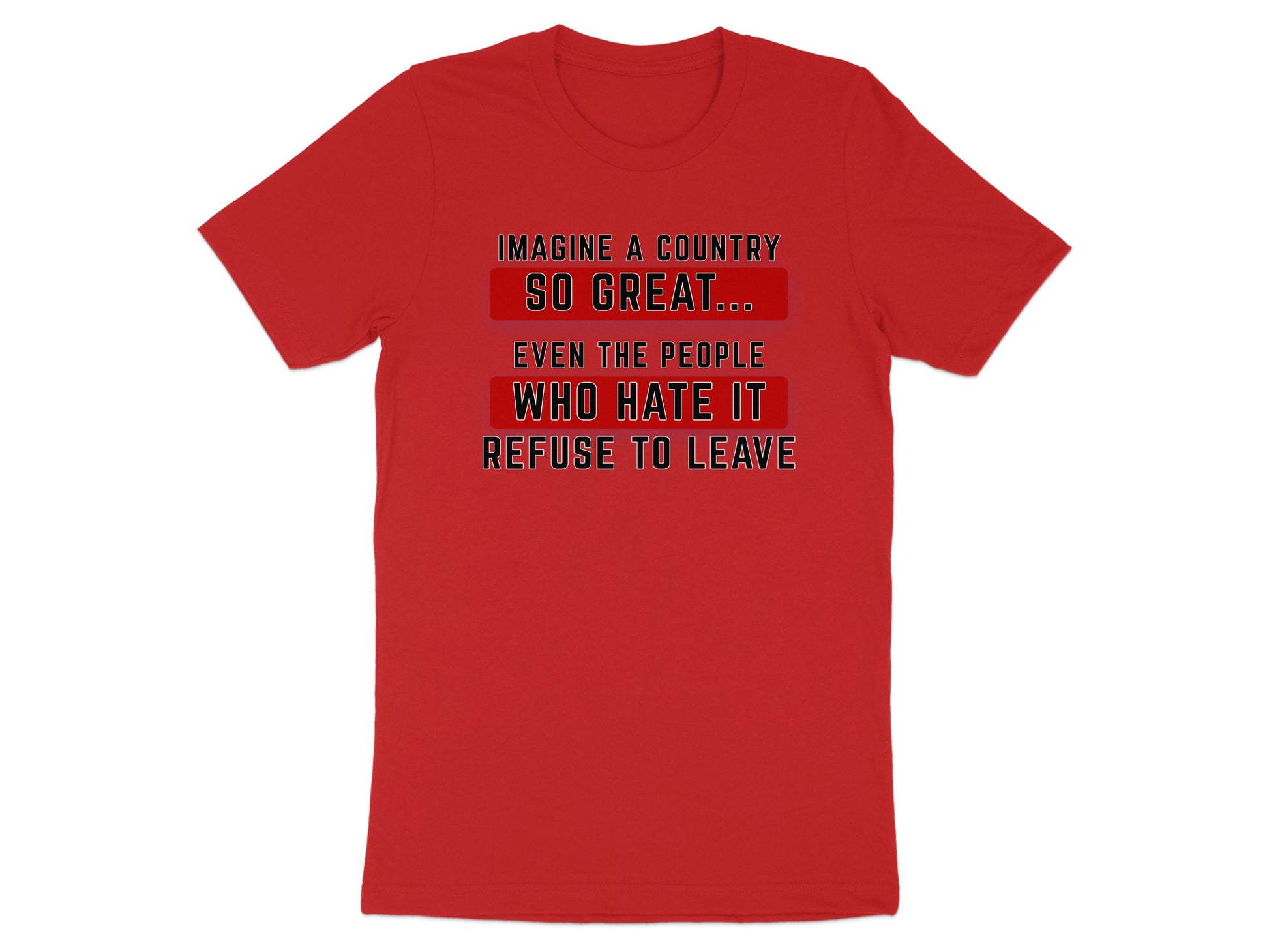 Red t-shirt with text: Imagine a country so great... even the people who hate it refuse to leave.