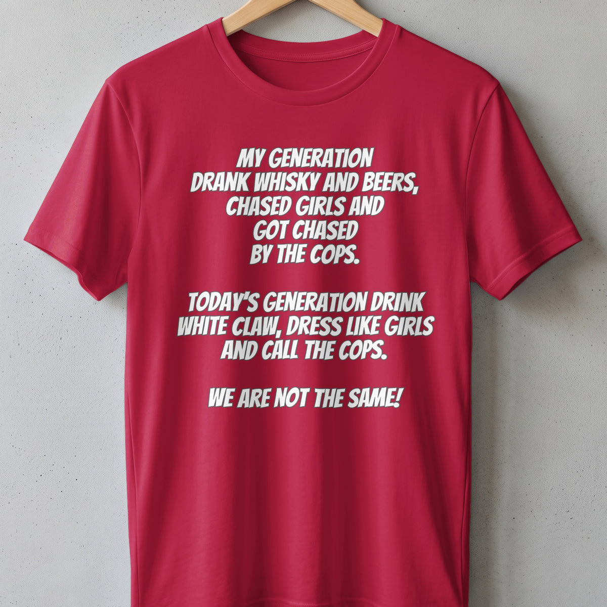 Red t-shirt with white text: "My generation drank whisky and beers, chased girls and got chased by the cops. Today's generation drink White Claw, dress like girls and call the cops. We are not the same!"