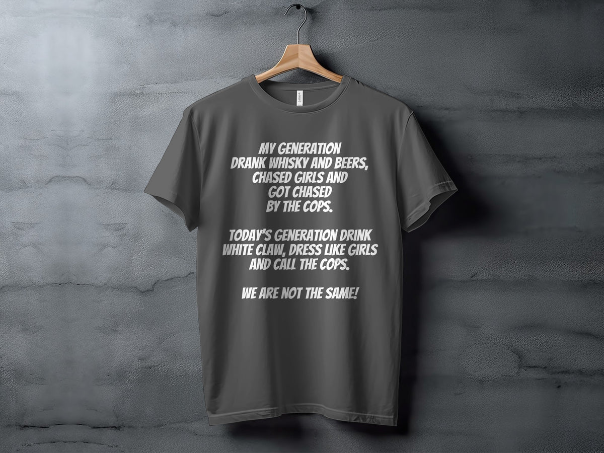 Dark grey t-shirt with white text: "MY GENERATION DRANK WHISKY AND BEERS, CHASED GIRLS AND GOT CHASED BY THE COPS. TODAY'S GENERATION DRINK WHITE CLAW, DRESS LIKE GIRLS AND CALL THE COPS. WE ARE NOT THE SAME!"