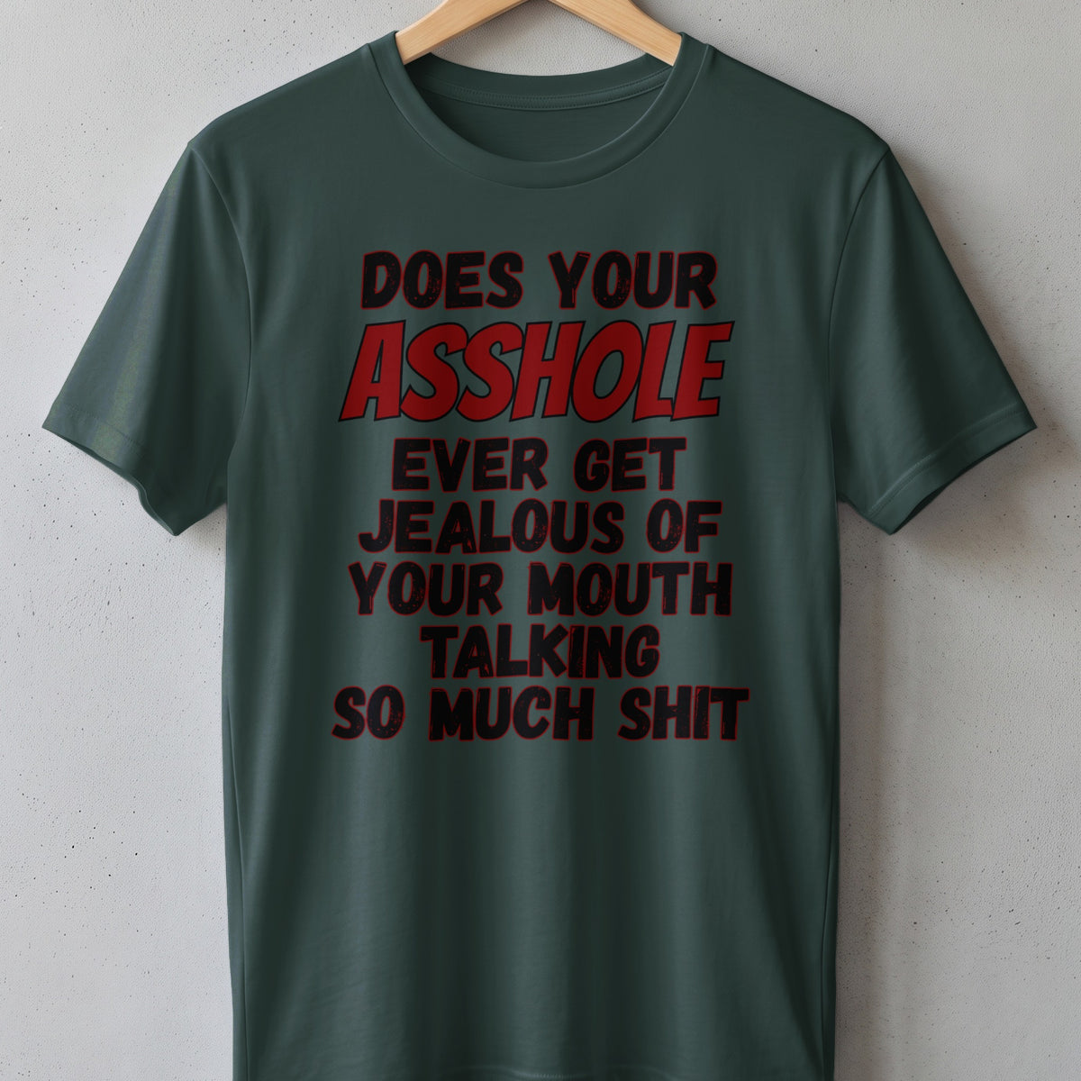 Dark green t-shirt with red text "DOES YOUR ASSHOLE EVER GET JEALOUS OF YOUR MOUTH TALKING SO MUCH SHIT".