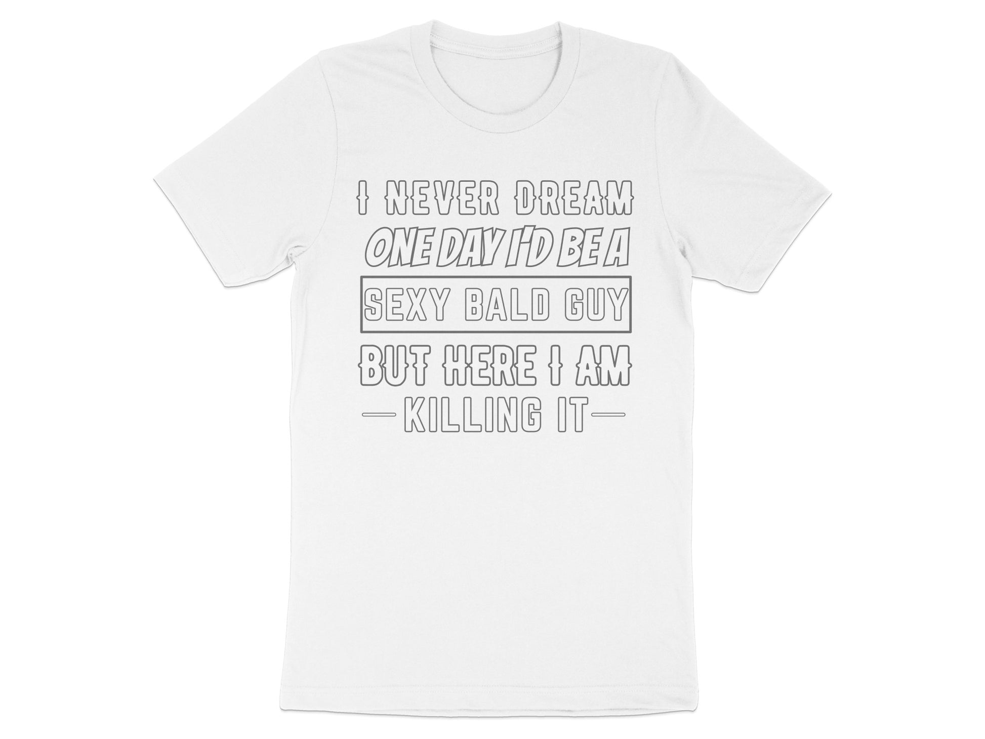 White t-shirt with text "I NEVER DREAM ONE DAY I'D BE A SEXY BALD GUY BUT HERE I AM KILLING IT-"