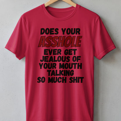 Red t-shirt with black text that reads "DOES YOUR ASSHOLE EVER GET JEALOUS OF YOUR MOUTH TALKING SO MUCH SHIT"