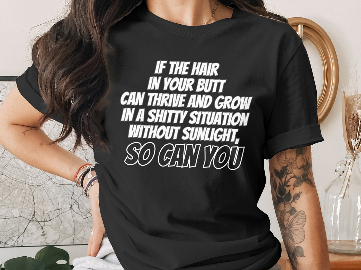Black t-shirt with white text: "If the hair in your butt can thrive and grow in a shitty situation without sunlight, so can you."