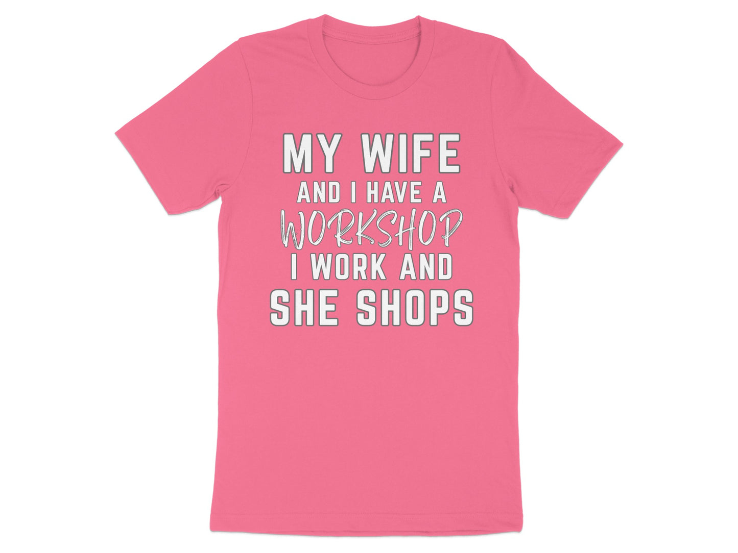 Pink t-shirt with white text: MY WIFE AND I HAVE A WORKSHOP I WORK AND SHE SHOPS