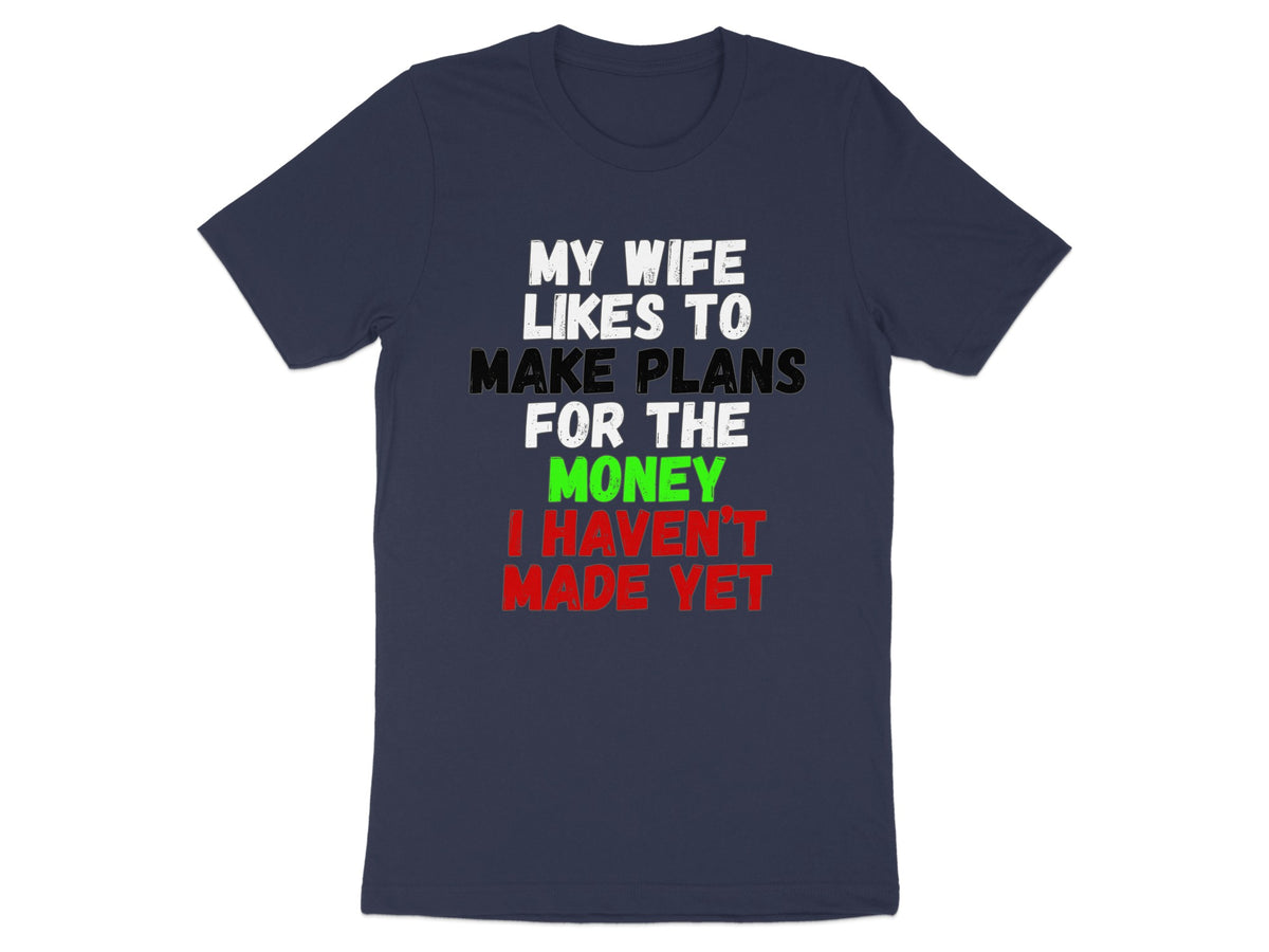 Navy t-shirt with white, black, green, and red text saying "My wife likes to make plans for the money I haven't made yet."