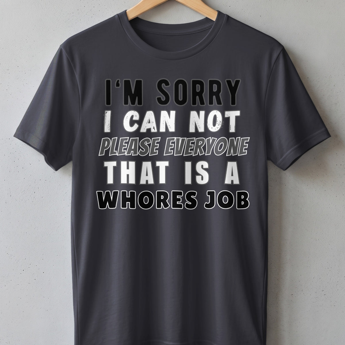 Dark grey t-shirt with white and grey text: "I'M SORRY I CAN NOT PLEASE EVERYONE THAT IS A WHORES JOB."