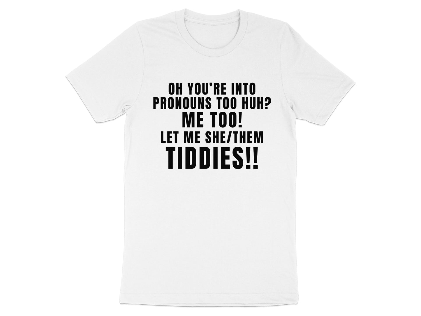 White t-shirt with black text: "OH YOU'RE INTO PRONOUNS TOO HUH? ME TOO! LET ME SHE/THEM TIDDIES!!"