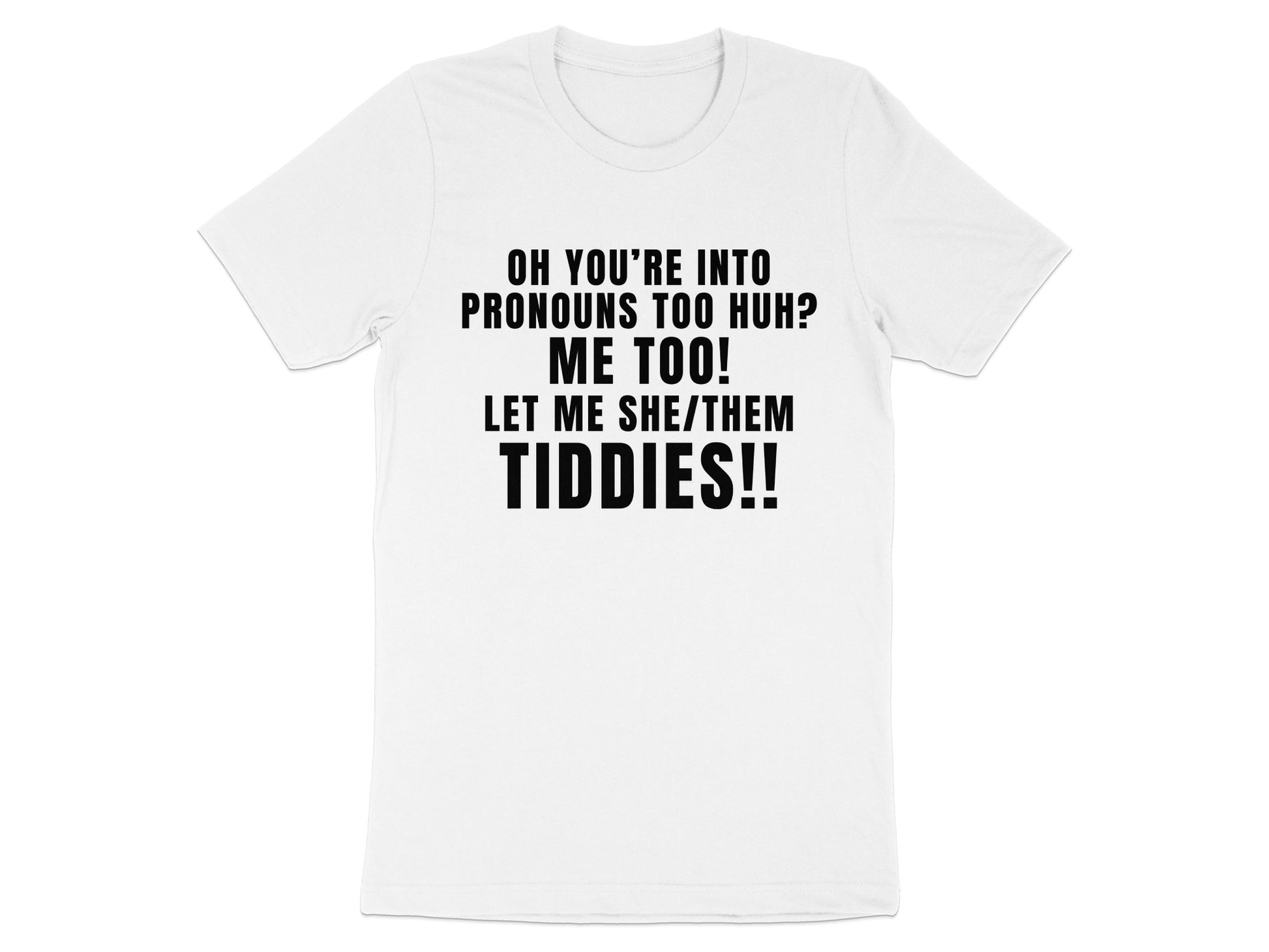 White t-shirt with black text: "OH YOU'RE INTO PRONOUNS TOO HUH? ME TOO! LET ME SHE/THEM TIDDIES!!"