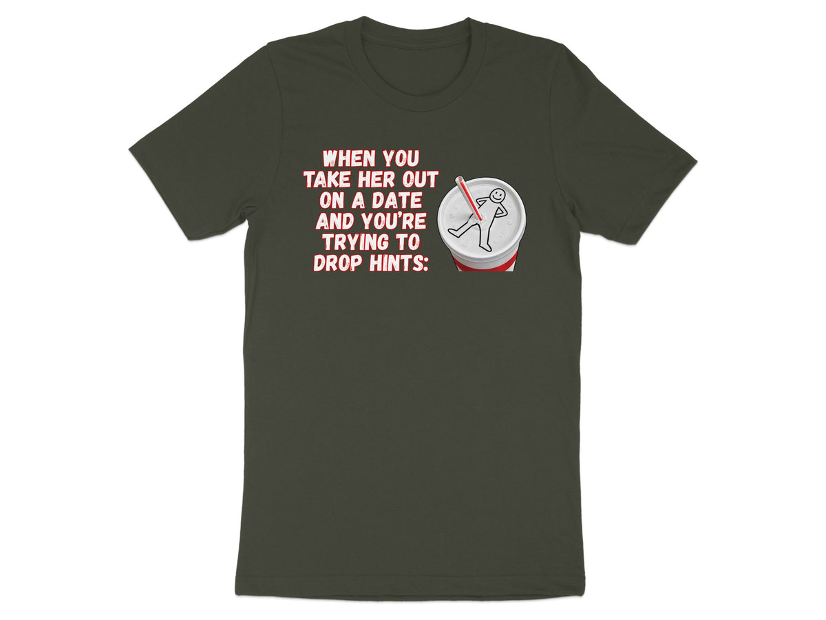 Dark green t-shirt with text "When you take her out on a date and you're trying to drop hints" and a drawing of a soda cup.