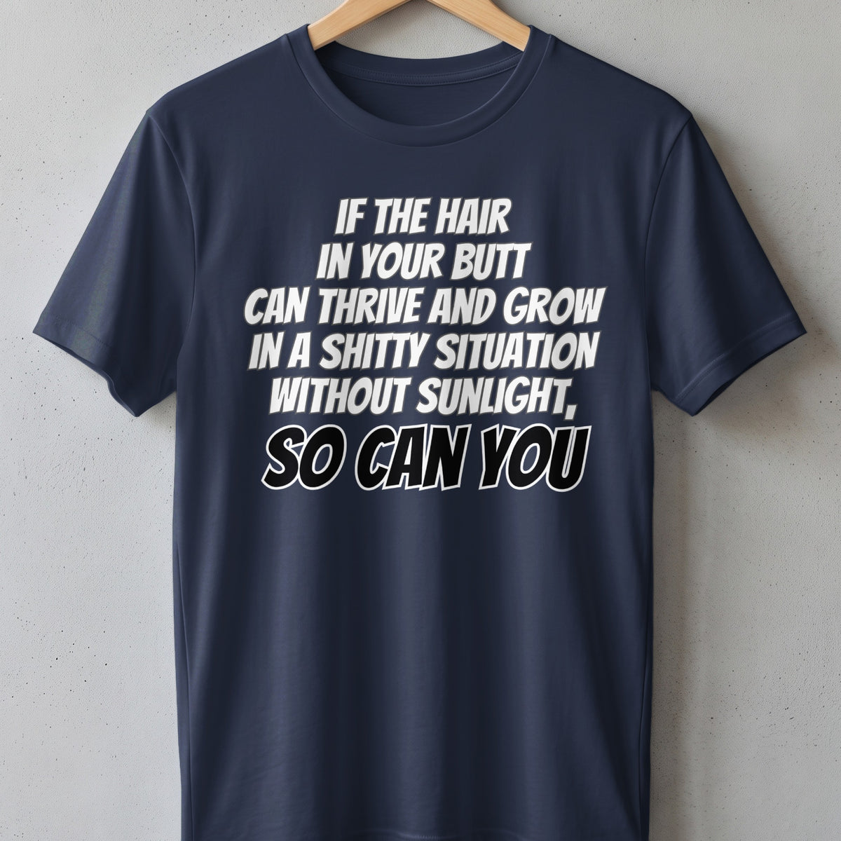 Navy t-shirt with white text: "IF THE HAIR IN YOUR BUTT CAN THRIVE AND GROW IN A SHITTY SITUATION WITHOUT SUNLIGHT, SO CAN YOU"