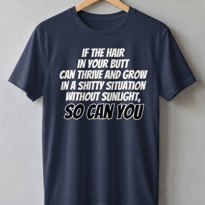 Navy t-shirt with white text: "IF THE HAIR IN YOUR BUTT CAN THRIVE AND GROW IN A SHITTY SITUATION WITHOUT SUNLIGHT, SO CAN YOU"