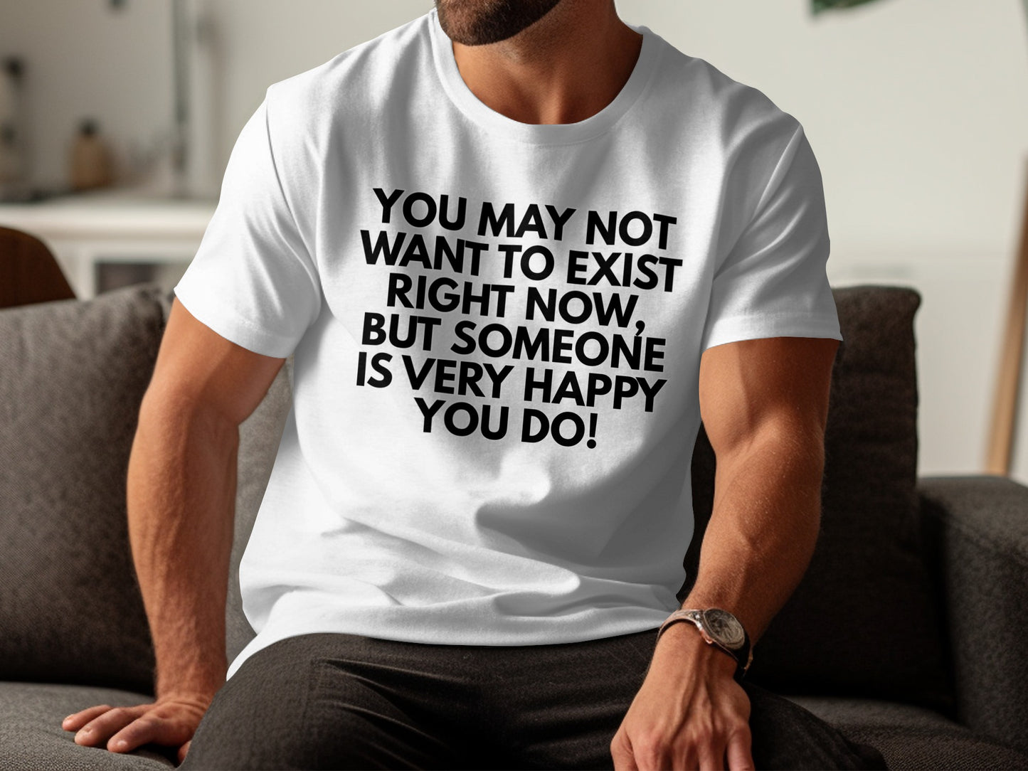 White t-shirt with black text stating "You may not want to exist right now, but someone is very happy you do!"