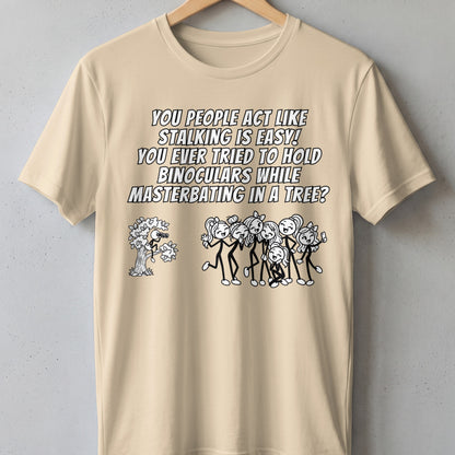 T-shirt with text "You people act like stalking is easy! You ever tried to hold binoculars while masturbating in a tree?"