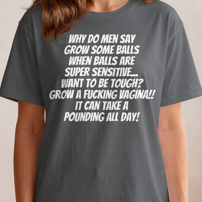 T-shirt with white text: "Why do men say grow some balls when balls are super sensitive... Grow a fucking vagina!!"