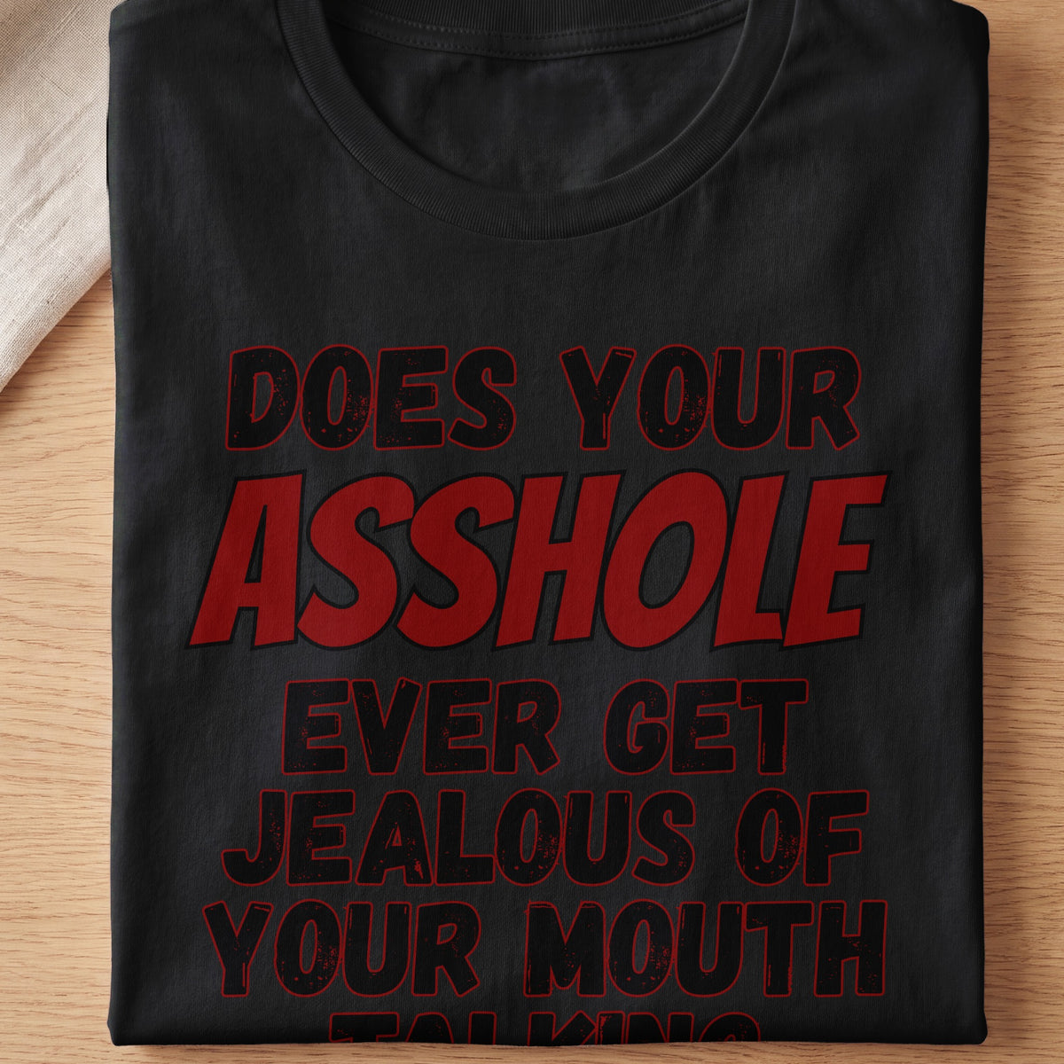 Black t-shirt with red text that says "DOES YOUR ASSHOLE EVER GET JEALOUS OF YOUR MOUTH TALKING".