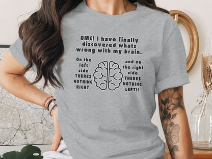 Gray t-shirt with "OMG! I have finally discovered whats wrong with my brain. On the left side THERES NOTHING RIGHT and on the right side THERES NOTHING LEFT!!"
