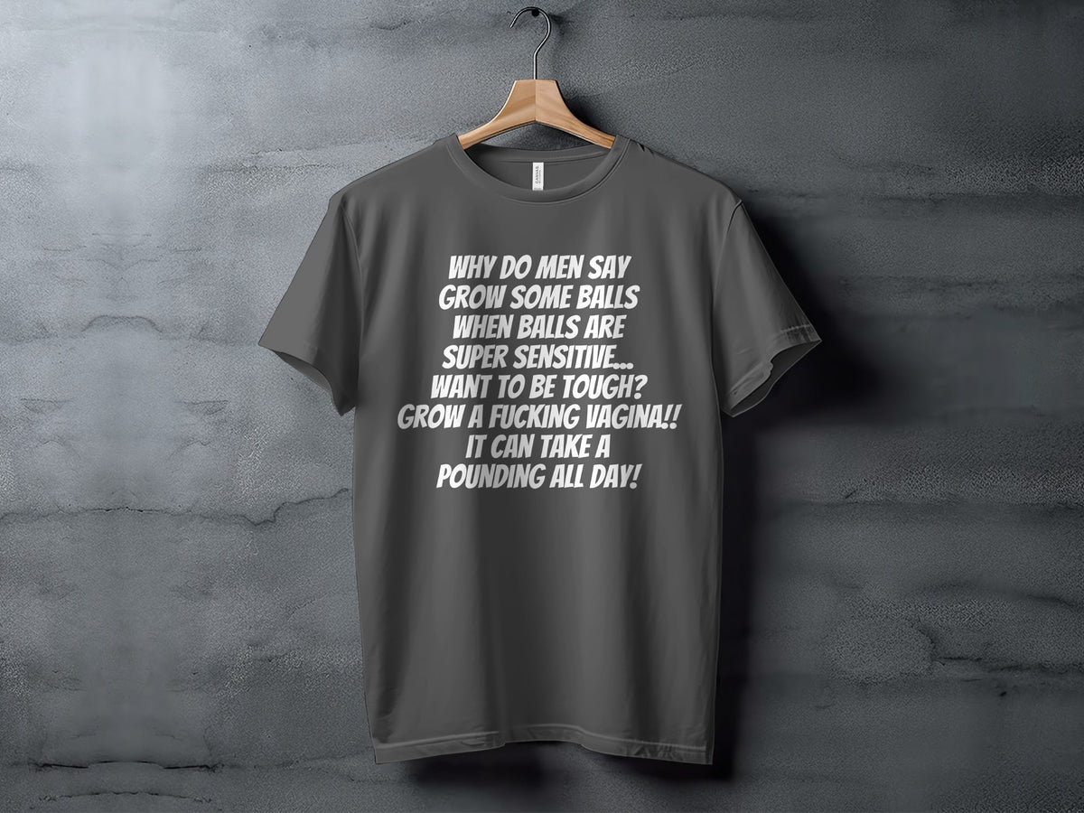 Dark grey t-shirt with white text: "Why do men say grow some balls when balls are super sensitive... Want to be tough? Grow a fucking vagina!! It can take a pounding all day!"