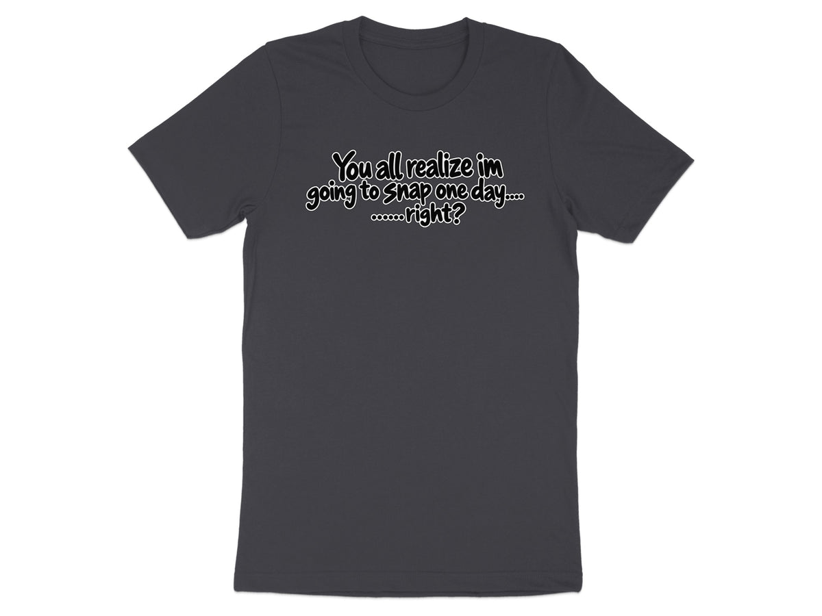 Dark grey t-shirt with white text reading "You all realize I'm going to snap one day....oooooo...right?".