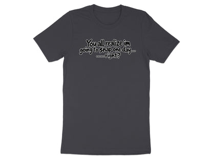 Dark grey t-shirt with white text reading "You all realize I'm going to snap one day....oooooo...right?".