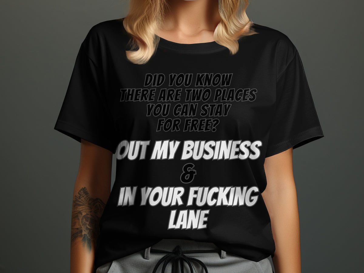Black t-shirt with text "Did you know there are two places you can stay for free? Out my business & in your fucking lane".
