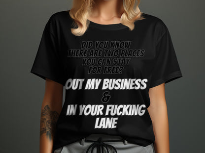 Black t-shirt with text "Did you know there are two places you can stay for free? Out my business & in your fucking lane".